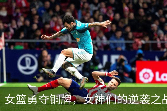 女篮勇夺铜牌，女神们的逆袭之战！